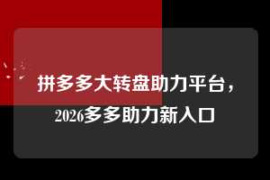 拼多多大转盘助力平台，2026多多助力新入口