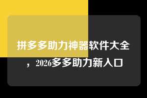 拼多多助力神器软件大全，2026多多助力新入口